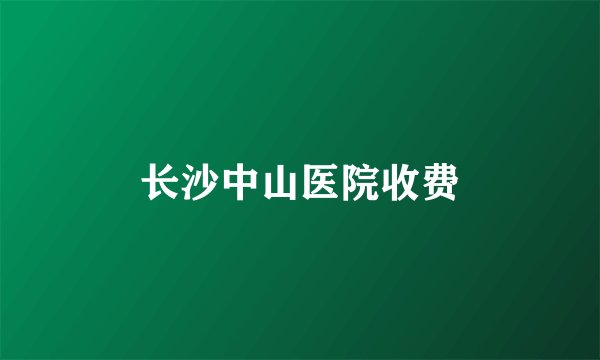 长沙中山医院收费