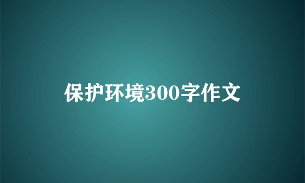 保护环境300字作文
