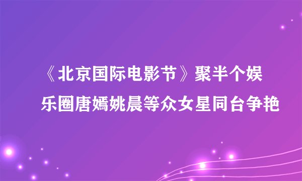 《北京国际电影节》聚半个娱乐圈唐嫣姚晨等众女星同台争艳
