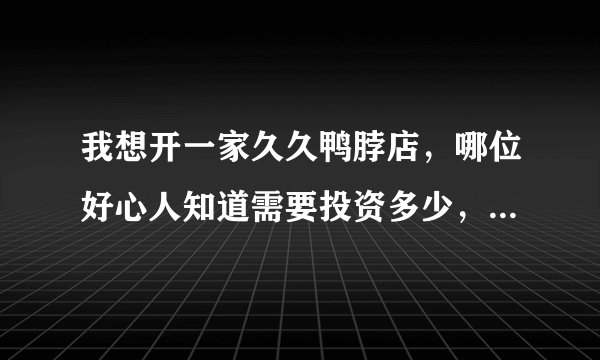 我想开一家久久鸭脖店，哪位好心人知道需要投资多少，利润怎么样？先谢过了