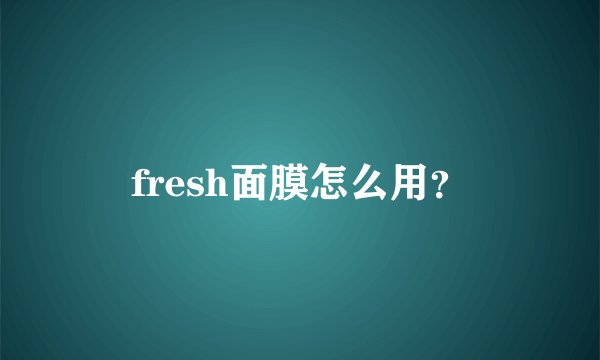 fresh面膜怎么用？