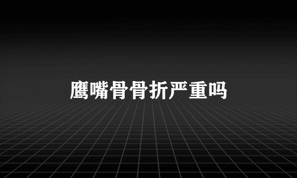鹰嘴骨骨折严重吗