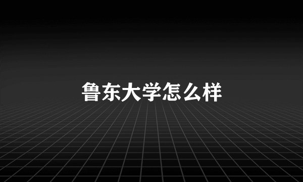 鲁东大学怎么样