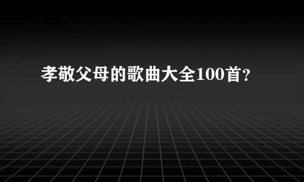孝敬父母的歌曲大全100首？