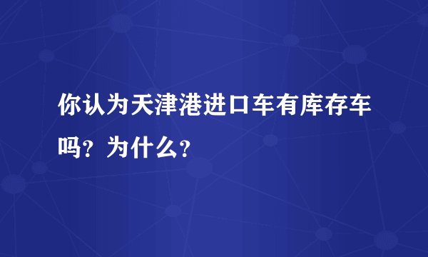 你认为天津港进口车有库存车吗？为什么？