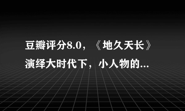 豆瓣评分8.0，《地久天长》演绎大时代下，小人物的悲欢离合！