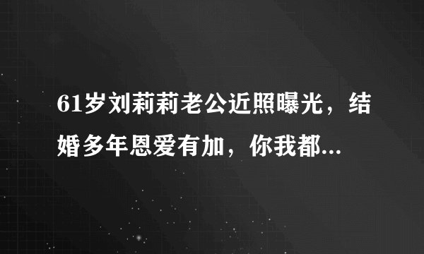 61岁刘莉莉老公近照曝光，结婚多年恩爱有加，你我都很熟悉他
