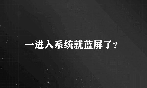 一进入系统就蓝屏了？