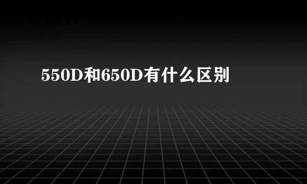 550D和650D有什么区别