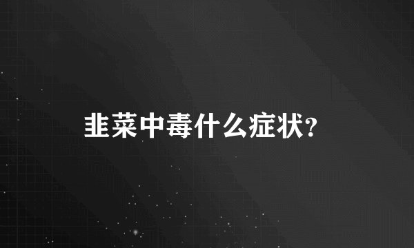 韭菜中毒什么症状？