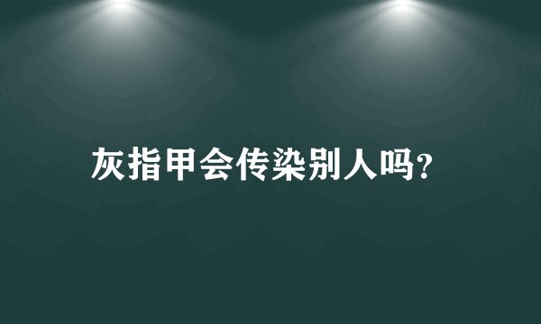 灰指甲会传染别人吗？