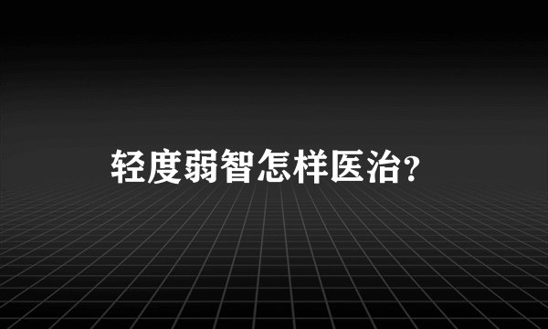 轻度弱智怎样医治？