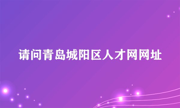 请问青岛城阳区人才网网址