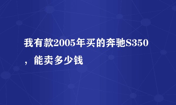 我有款2005年买的奔驰S350，能卖多少钱