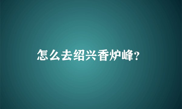 怎么去绍兴香炉峰？