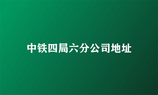 中铁四局六分公司地址
