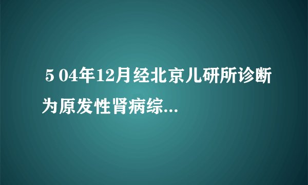 ５04年12月经北京儿研所诊断为原发性肾病综...