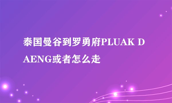 泰国曼谷到罗勇府PLUAK DAENG或者怎么走