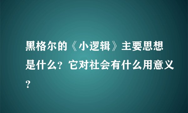 黑格尔的《小逻辑》主要思想是什么？它对社会有什么用意义？