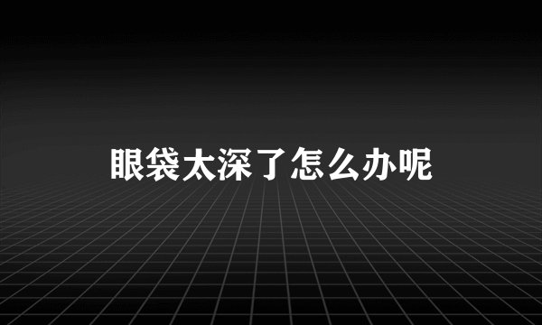眼袋太深了怎么办呢