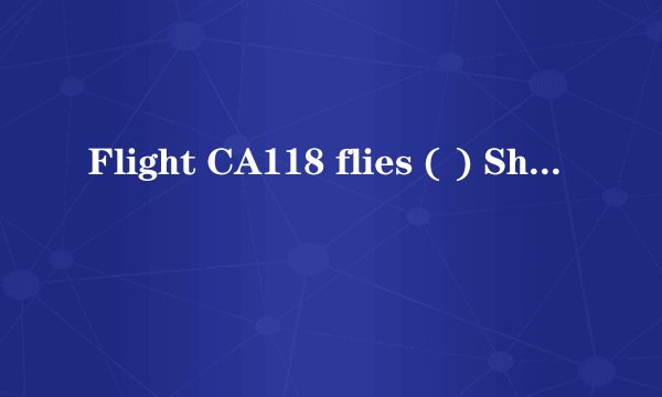 Flight CA118 flies ( ) Shanghai ( ) Friday.A.for,on B.from,t
