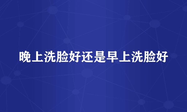 晚上洗脸好还是早上洗脸好