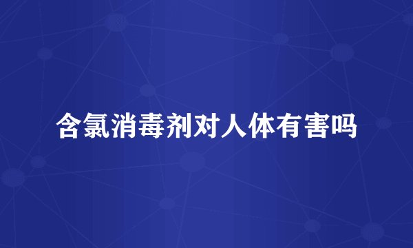含氯消毒剂对人体有害吗