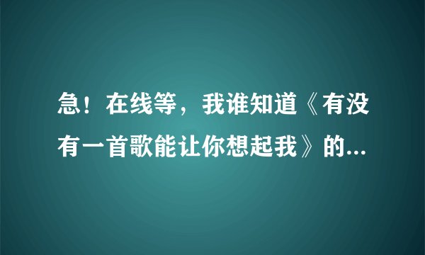 急！在线等，我谁知道《有没有一首歌能让你想起我》的歌词。有追加分