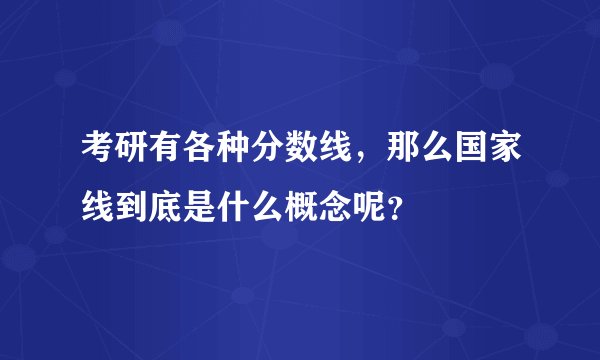考研有各种分数线，那么国家线到底是什么概念呢？