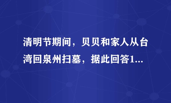 清明节期间，贝贝和家人从台湾回泉州扫墓，据此回答12～14题.贝贝抵达爷爷的老家泉州，发现泉州人民和台湾一样在清明节有吃润饼菜的风俗，这说明了台湾与福建五缘关系中的（　　）A.商缘B.地缘C.文缘D.法缘