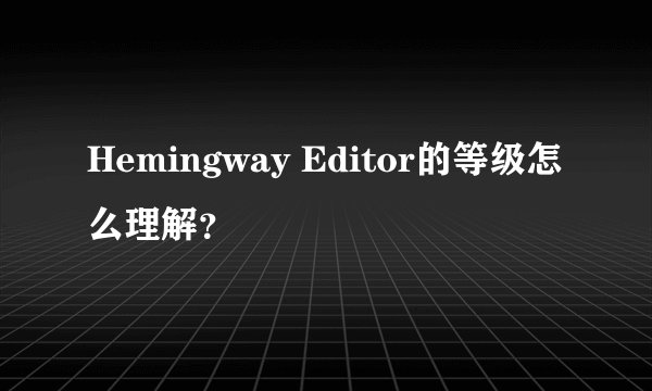 Hemingway Editor的等级怎么理解？