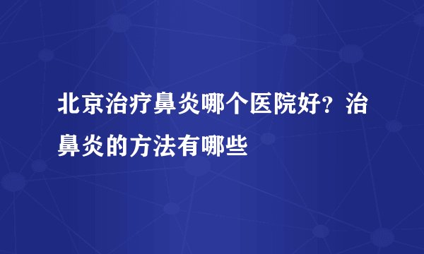 北京治疗鼻炎哪个医院好？治鼻炎的方法有哪些