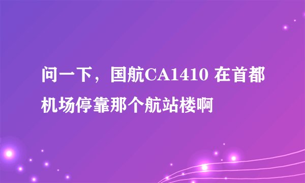 问一下，国航CA1410 在首都机场停靠那个航站楼啊