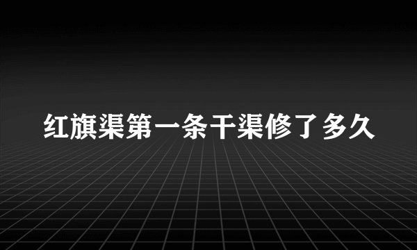 红旗渠第一条干渠修了多久