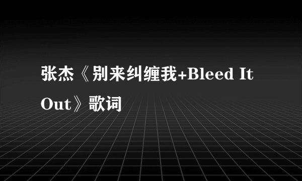 张杰《别来纠缠我+Bleed It Out》歌词