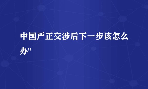 中国严正交涉后下一步该怎么办