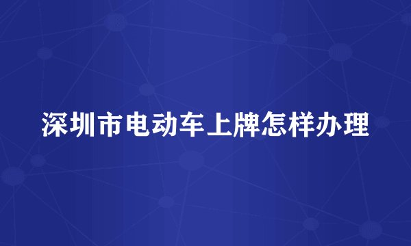 深圳市电动车上牌怎样办理