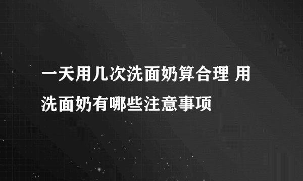 一天用几次洗面奶算合理 用洗面奶有哪些注意事项