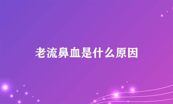 老流鼻血是什么原因