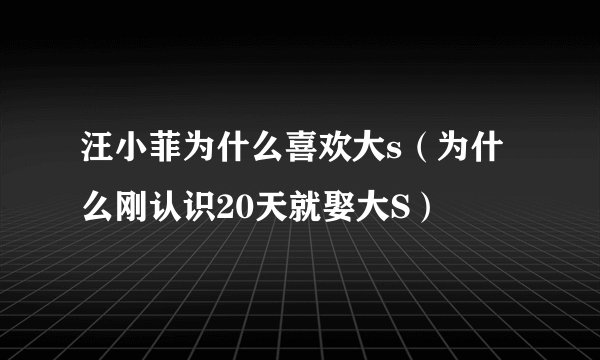 汪小菲为什么喜欢大s（为什么刚认识20天就娶大S）