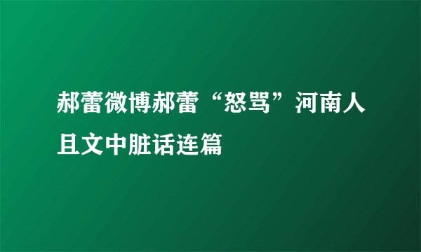 郝蕾微博郝蕾“怒骂”河南人且文中脏话连篇