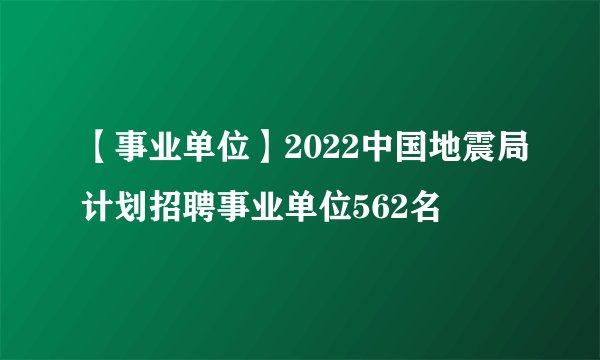 【事业单位】2022中国地震局计划招聘事业单位562名
