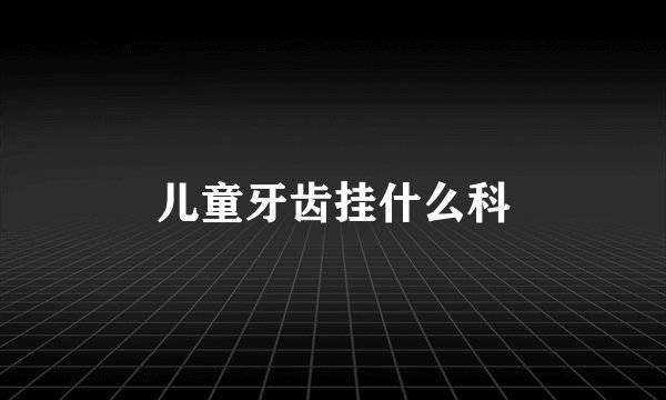 儿童牙齿挂什么科