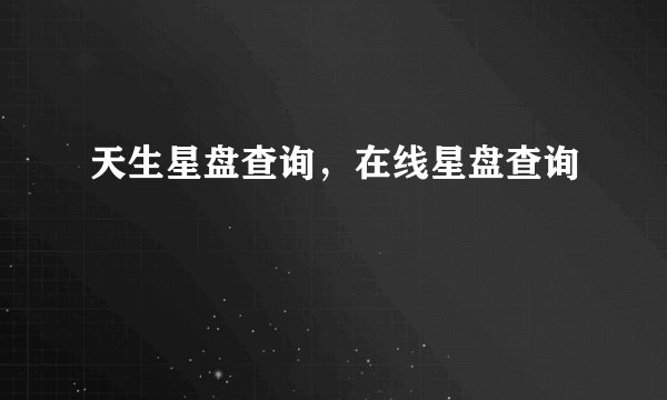 天生星盘查询，在线星盘查询