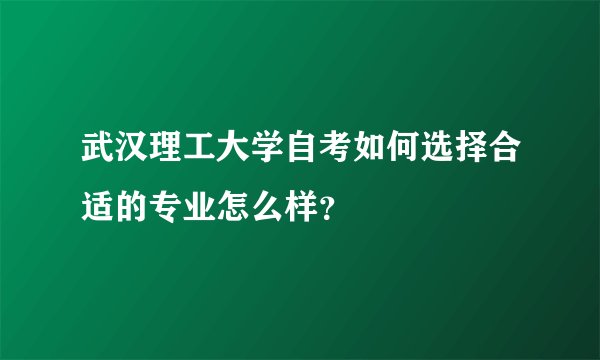 武汉理工大学自考如何选择合适的专业怎么样？