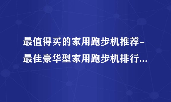 最值得买的家用跑步机推荐-最佳豪华型家用跑步机排行榜【2020年11月】