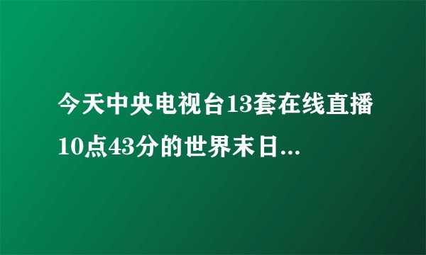 今天中央电视台13套在线直播10点43分的世界末日是真的吗