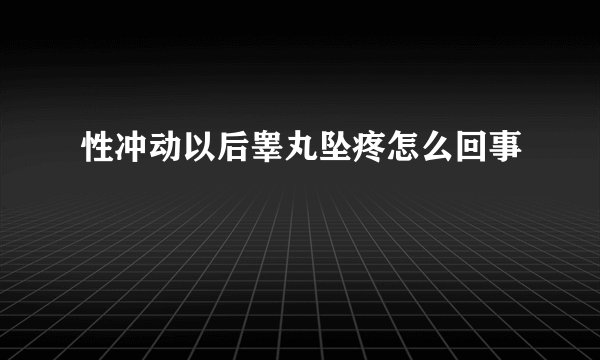 性冲动以后睾丸坠疼怎么回事