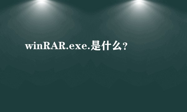 winRAR.exe.是什么？