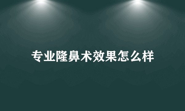 专业隆鼻术效果怎么样